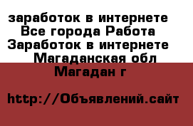  заработок в интернете - Все города Работа » Заработок в интернете   . Магаданская обл.,Магадан г.